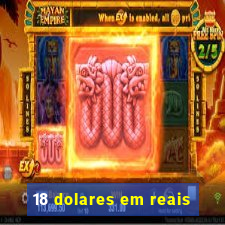 18 dolares em reais